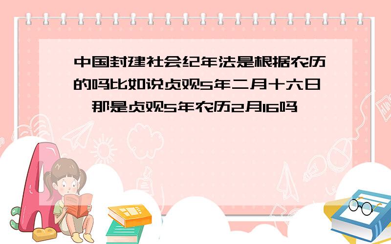 中国封建社会纪年法是根据农历的吗比如说贞观5年二月十六日,那是贞观5年农历2月16吗