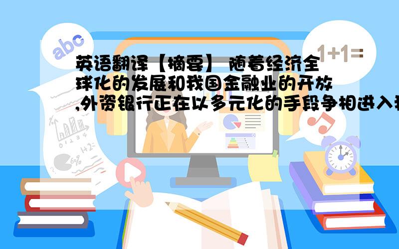 英语翻译【摘要】 随着经济全球化的发展和我国金融业的开放,外资银行正在以多元化的手段争相进入我国市场,外资银行机构逐渐增多,业务不断扩大.在我国经济增长潜力巨大和金融服务需