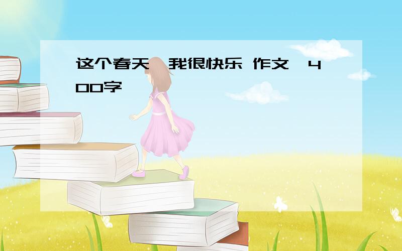 这个春天,我很快乐 作文,400字