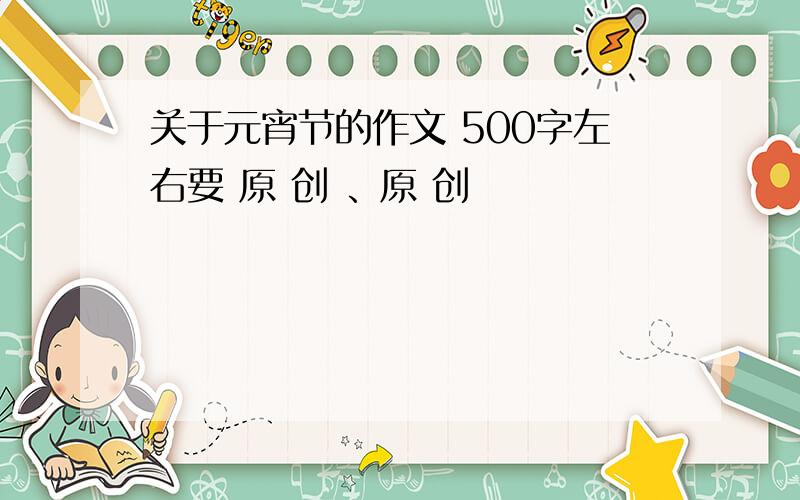 关于元宵节的作文 500字左右要 原 创 、原 创