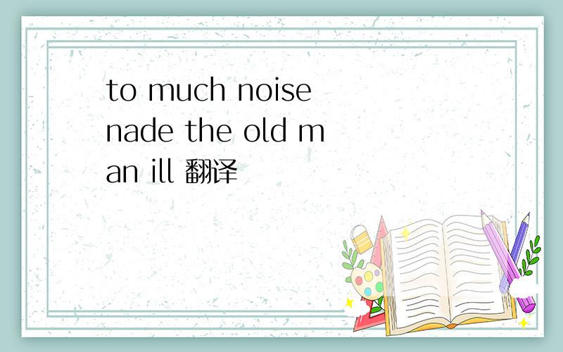 to much noise nade the old man ill 翻译