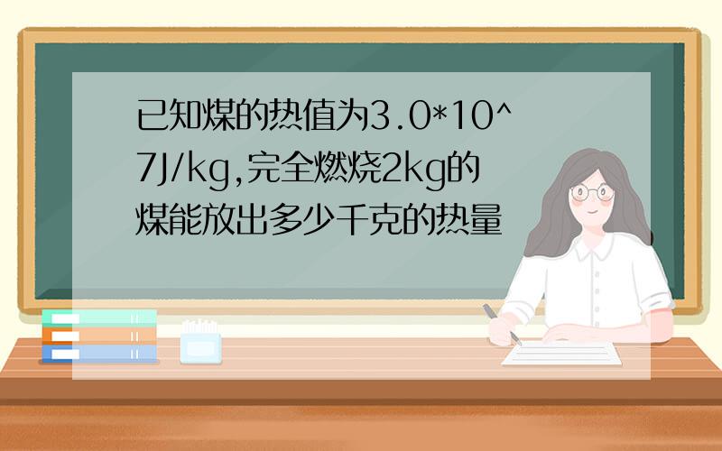 已知煤的热值为3.0*10^7J/kg,完全燃烧2kg的煤能放出多少千克的热量