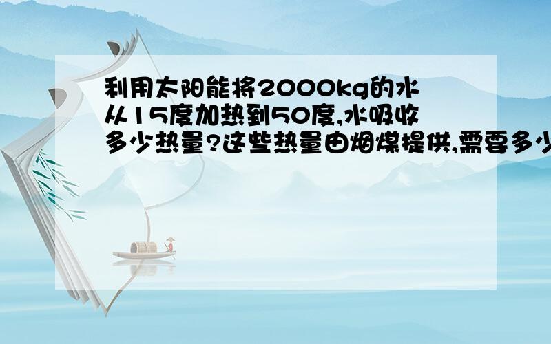 利用太阳能将2000kg的水从15度加热到50度,水吸收多少热量?这些热量由烟煤提供,需要多少烟煤?