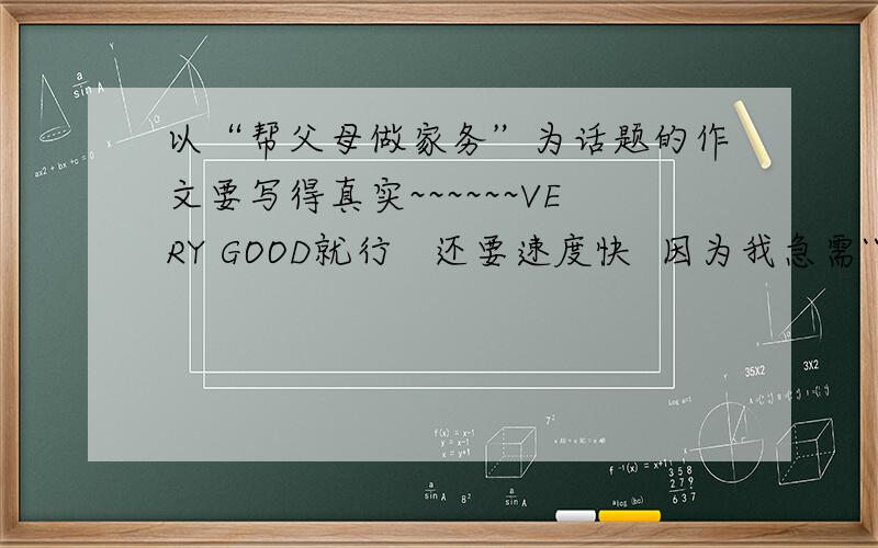 以“帮父母做家务”为话题的作文要写得真实~~~~~~VERY GOOD就行   还要速度快  因为我急需````````!