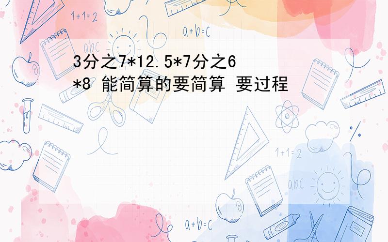 3分之7*12.5*7分之6*8 能简算的要简算 要过程