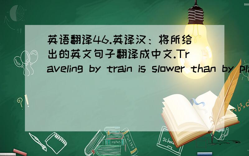 英语翻译46.英译汉：将所给出的英文句子翻译成中文.Traveling by train is slower than by plane,but it has its advantages.--------------------------------------------------------------------------------47.英译汉：将所给出的