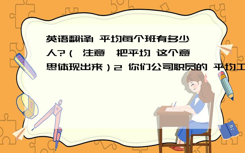 英语翻译1 平均每个班有多少人?（ 注意,把平均 这个意思体现出来）2 你们公司职员的 平均工资是多少?3 你平均每个月收入是多少?4 你拿过的 最高工资 和 最低工资 分别是多少钱?5 他拿过的