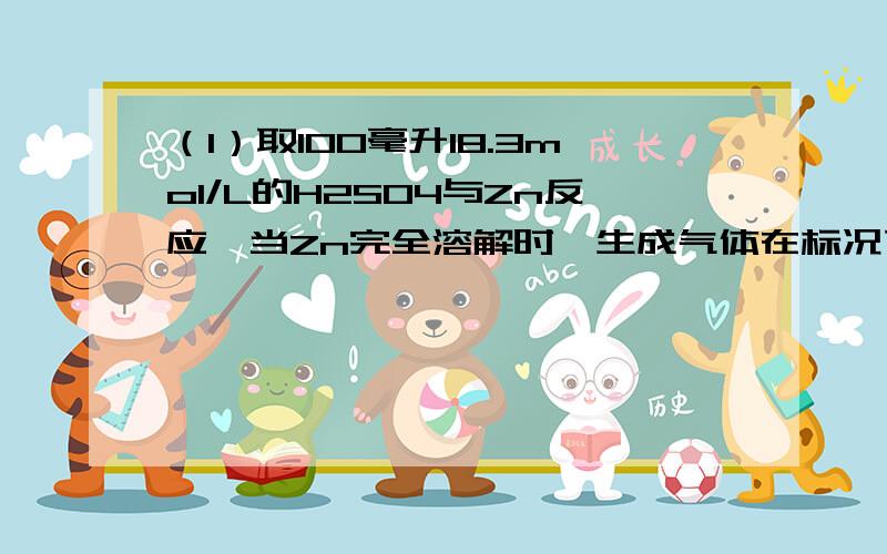 （1）取100毫升18.3mol/L的H2SO4与Zn反应,当Zn完全溶解时,生成气体在标况下占有的体积为22.4L,将所有的溶液稀释成1L,测得溶液的H＋浓度为1mol/L,则所生成的气体中SO2与H2的体积比约为A、1：2 B、2：