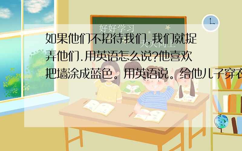 如果他们不招待我们,我们就捉弄他们.用英语怎么说?他喜欢把墙涂成蓝色。用英语说。给他儿子穿衣服。他能给自己穿衣服了。天冷了，穿上外套。试穿一下这双运动鞋。他再也不饿了。他