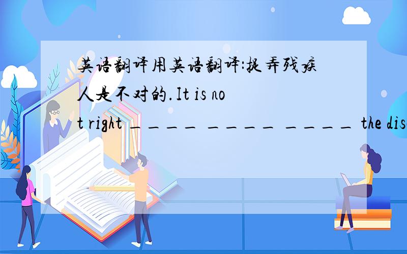 英语翻译用英语翻译:捉弄残疾人是不对的.It is not right ____ ____ ____ the disabled people