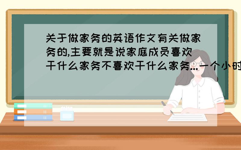 关于做家务的英语作文有关做家务的,主要就是说家庭成员喜欢干什么家务不喜欢干什么家务...一个小时内