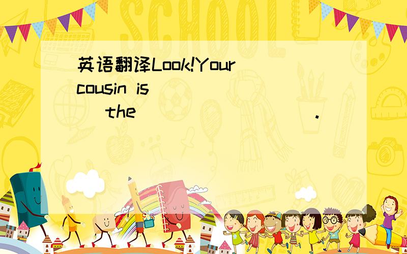 英语翻译Look!Your cousin is _____ the _________.
