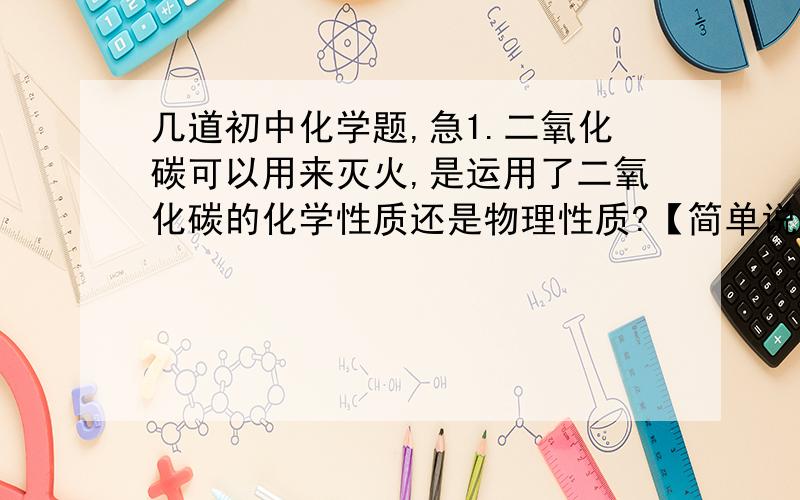 几道初中化学题,急1.二氧化碳可以用来灭火,是运用了二氧化碳的化学性质还是物理性质?【简单说明理由】2.氧气用于急救病人,是运用了氧气的化学性质还是物理性质?3.用量筒量取20mL液体,读