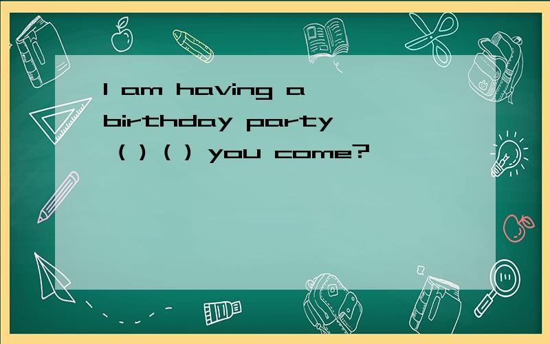 I am having a birthday party ( ) ( ) you come?