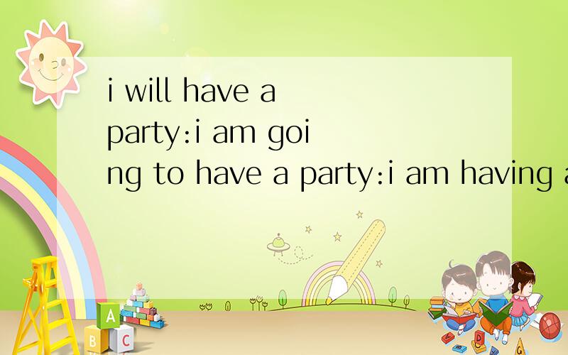 i will have a party:i am going to have a party:i am having a party:区别特别是最后一句 感觉认为是将要干什么的话很别扭 不要给我说瞬间移动动词表将来 这些都是废话 请深入分析 他们的语气侧重点 关键