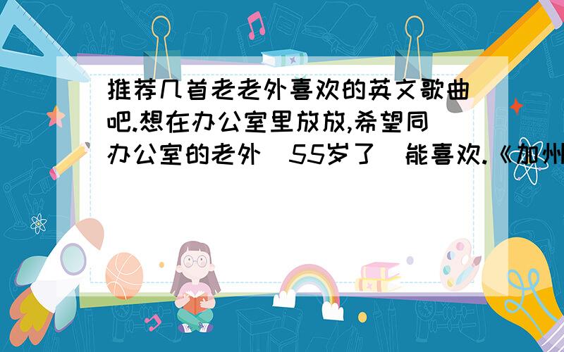 推荐几首老老外喜欢的英文歌曲吧.想在办公室里放放,希望同办公室的老外（55岁了）能喜欢.《加州旅馆》《love is all around》之类就行.多来点~