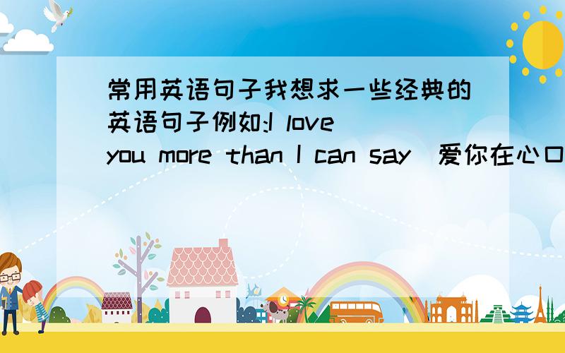 常用英语句子我想求一些经典的英语句子例如:I love you more than I can say(爱你在心口难开)这样的谢谢