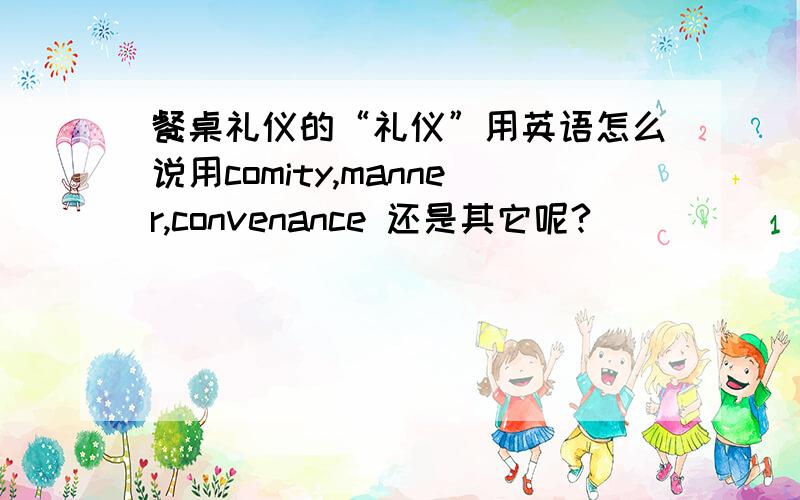 餐桌礼仪的“礼仪”用英语怎么说用comity,manner,convenance 还是其它呢?