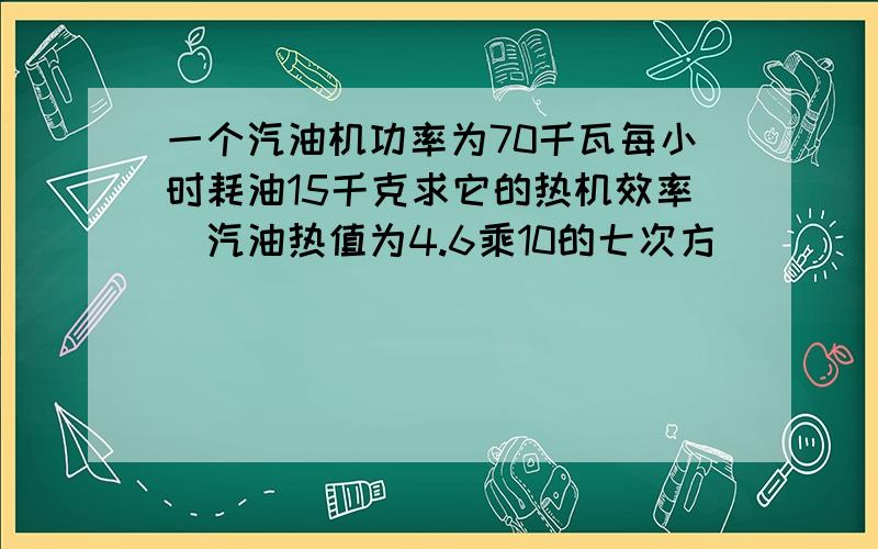 一个汽油机功率为70千瓦每小时耗油15千克求它的热机效率（汽油热值为4.6乘10的七次方）