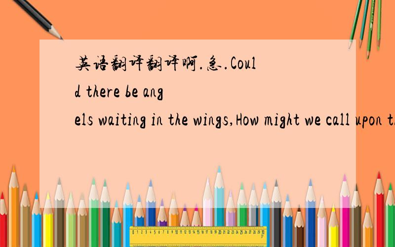 英语翻译翻译啊.急.Could there be angels waiting in the wings,How might we call upon their ecstasy?Rainbows are mere garnish on the days In which we are the glory and the light.So may we hear the songs our sunshine sings,The words which will t