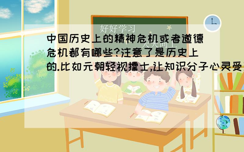 中国历史上的精神危机或者道德危机都有哪些?注意了是历史上的.比如元朝轻视儒士,让知识分子心灵受到沉重打击,最后导致社会风气败坏,应该算是一次.其他的还有没有啊?魏晋算不算?明清