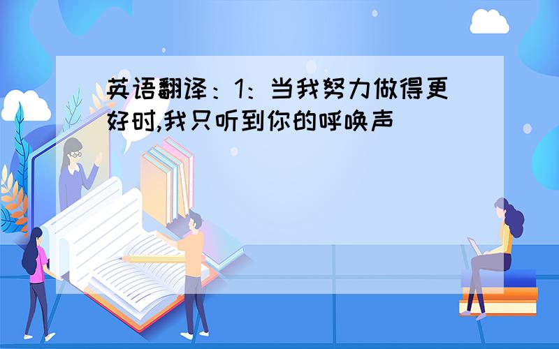 英语翻译：1：当我努力做得更好时,我只听到你的呼唤声