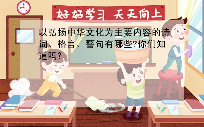 以弘扬中华文化为主要内容的诗词、格言、警句有哪些?你们知道吗?