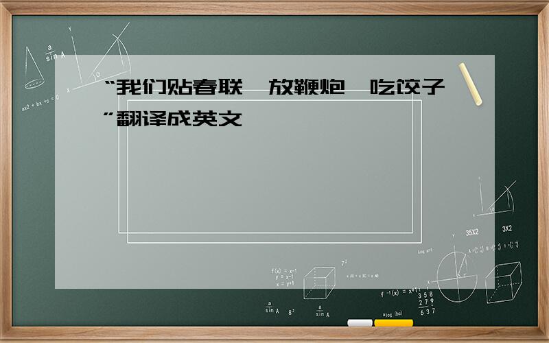 “我们贴春联,放鞭炮,吃饺子”翻译成英文
