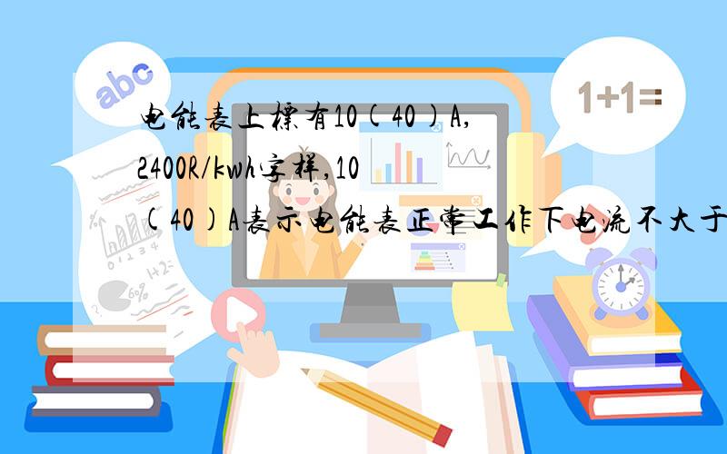 电能表上标有10(40)A,2400R/kwh字样,10(40)A表示电能表正常工作下电流不大于_A,