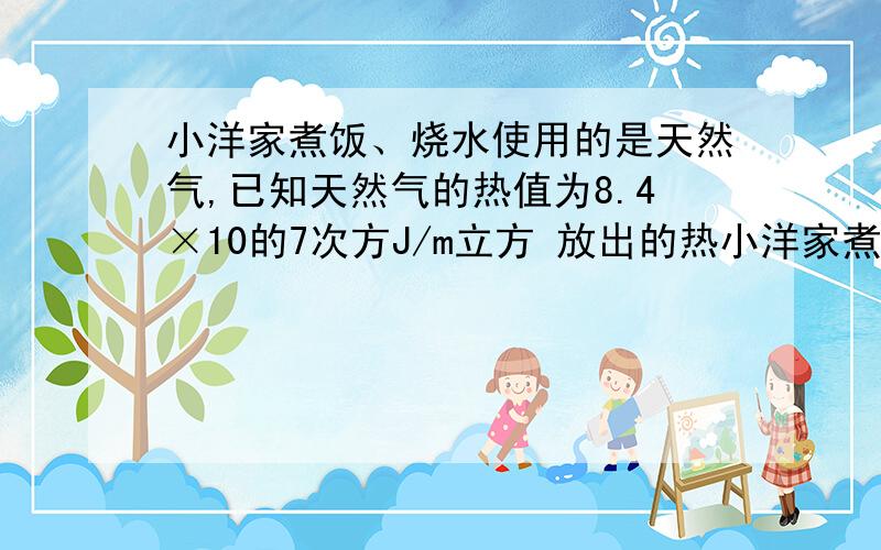 小洋家煮饭、烧水使用的是天然气,已知天然气的热值为8.4×10的7次方J/m立方 放出的热小洋家煮饭、烧水使用的是天然气,已知天然气的热值为8.4×10的7次方J/m立方 放出的热量有50%被有效利用,