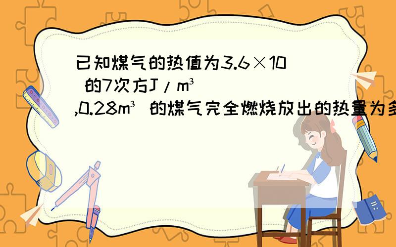 已知煤气的热值为3.6×10 的7次方J/m³,0.28m³ 的煤气完全燃烧放出的热量为多少?