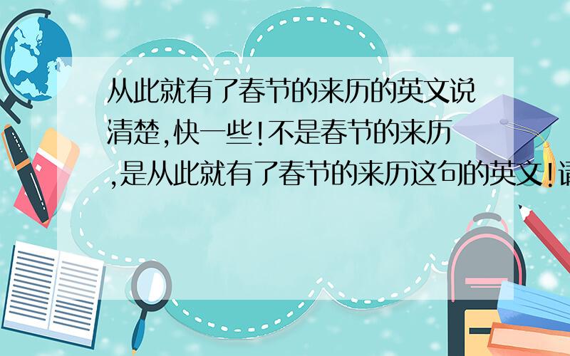 从此就有了春节的来历的英文说清楚,快一些!不是春节的来历,是从此就有了春节的来历这句的英文!请快一些回答,