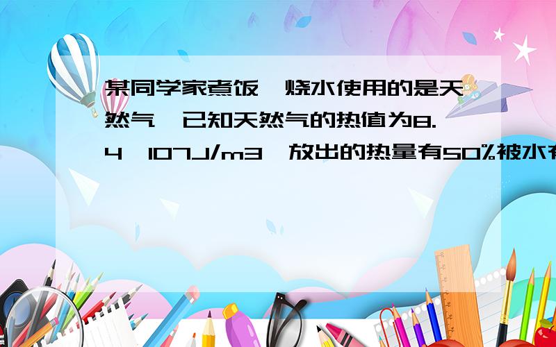 某同学家煮饭、烧水使用的是天然气,已知天然气的热值为8.4×107J/m3,放出的热量有50%被水有效利用,现要将质量为4kg,初温为20℃的水加热到100℃,需要完全燃烧多少立方米的天然气?（水的比热