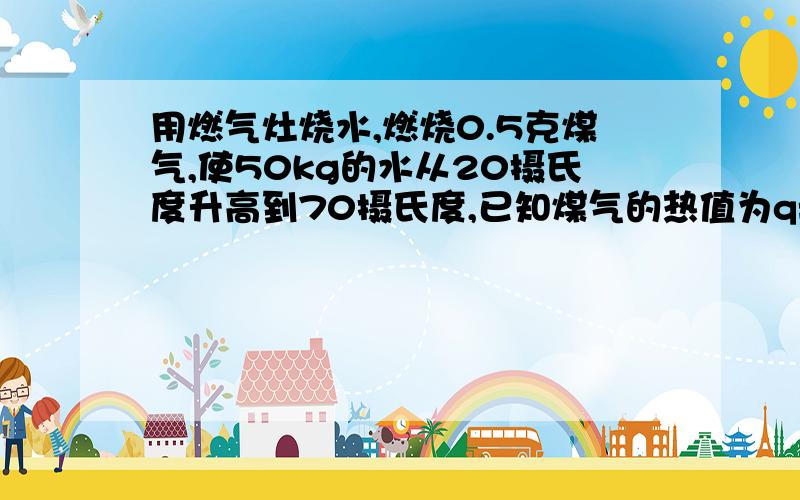 用燃气灶烧水,燃烧0.5克煤气,使50kg的水从20摄氏度升高到70摄氏度,已知煤气的热值为q=4.2乘10的7次方J每千克,求z(1)煤气完全燃烧放出的热量 (2)燃气灶烧水的效率