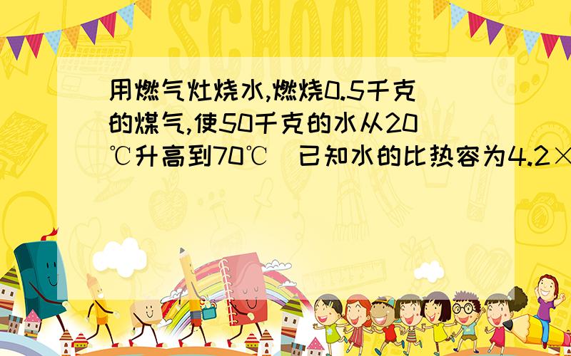 用燃气灶烧水,燃烧0.5千克的煤气,使50千克的水从20℃升高到70℃．已知水的比热容为4.2×103J/（kg•℃）,煤气的热值为4.2×107J/kg．求：（1）0.5千克煤气完全燃烧放出的热量．（2）水吸收的