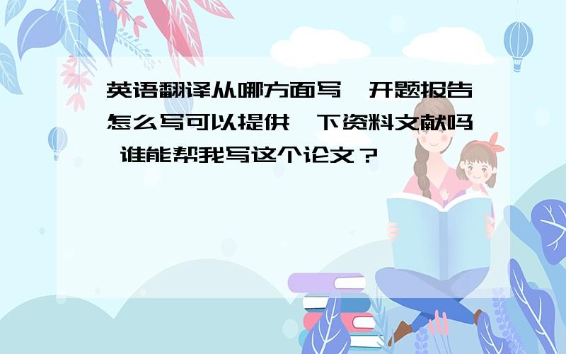 英语翻译从哪方面写,开题报告怎么写可以提供一下资料文献吗 谁能帮我写这个论文？