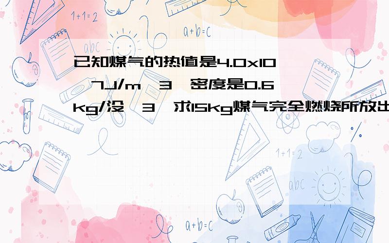 已知煤气的热值是4.0x10^7J/m^3,密度是0.6kg/没^3,求15kg煤气完全燃烧所放出的热量.