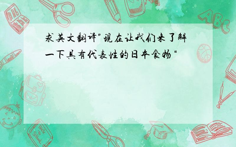 求英文翻译”现在让我们来了解一下具有代表性的日本食物“