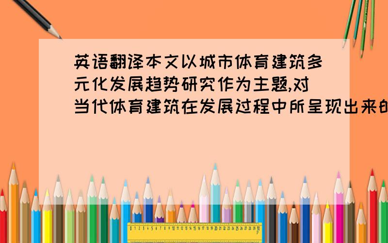 英语翻译本文以城市体育建筑多元化发展趋势研究作为主题,对当代体育建筑在发展过程中所呈现出来的现状和趋势做基本分析,并应用分析和归纳的方法提出体育建筑专项化、大众化和综合