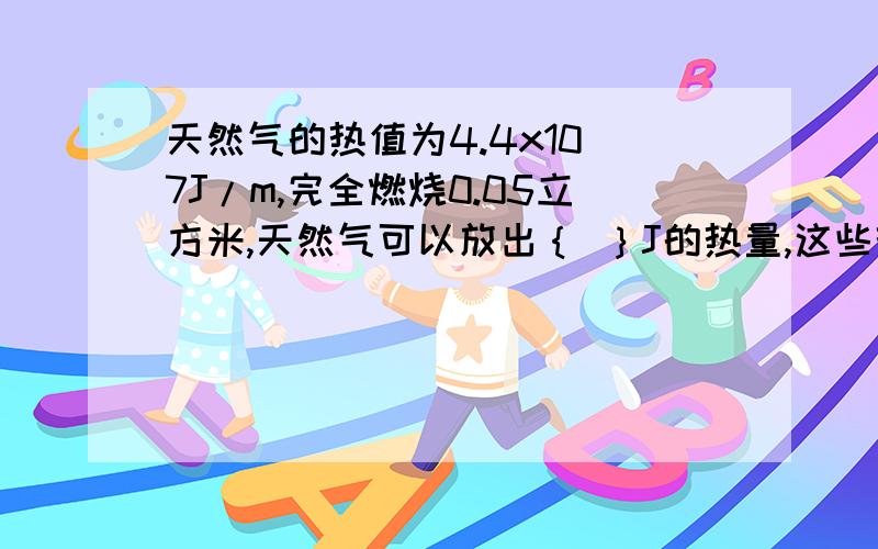 天然气的热值为4.4x10^7J/m,完全燃烧0.05立方米,天然气可以放出｛ ｝J的热量,这些热量42%被水吸收,则可以使常温下5Kg的水温度上升｛ ｝度,水的比热容为4.2x10^3J