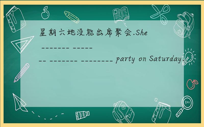 星期六她没能出席聚会.She _______ _______ _______ ________ party on Saturday.