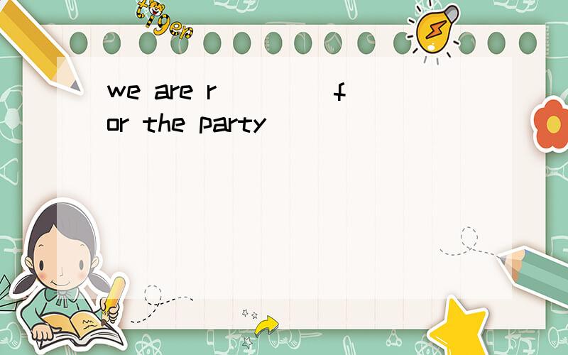 we are r____ for the party