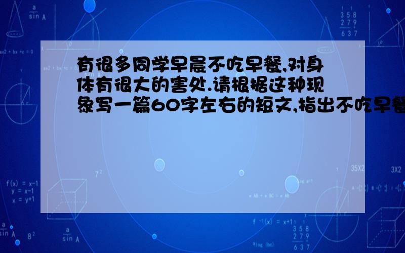 有很多同学早晨不吃早餐,对身体有很大的害处.请根据这种现象写一篇60字左右的短文,指出不吃早餐的危害快!