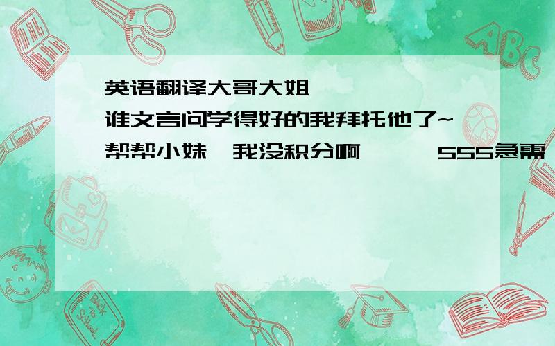 英语翻译大哥大姐``````谁文言问学得好的我拜托他了~帮帮小妹`我没积分啊```555急需