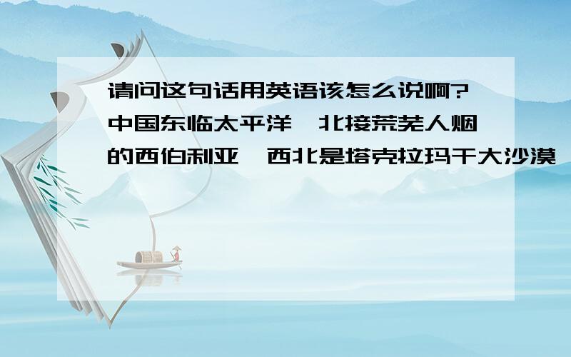 请问这句话用英语该怎么说啊?中国东临太平洋,北接荒芜人烟的西伯利亚,西北是塔克拉玛干大沙漠,西南为喜马拉雅山,在这样一个封闭的环境之内生存,养成了国人含蓄内敛、保守中庸、消极