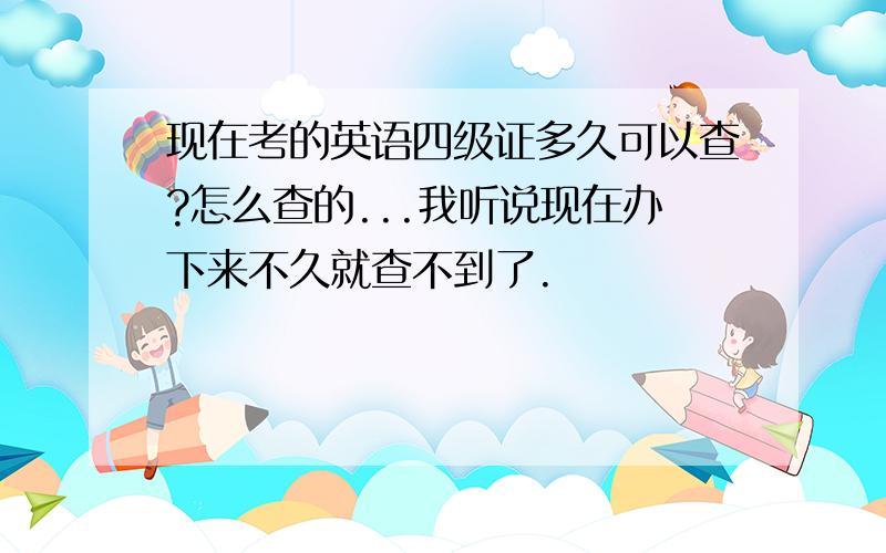 现在考的英语四级证多久可以查?怎么查的...我听说现在办下来不久就查不到了.