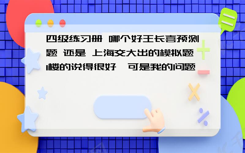 四级练习册 哪个好王长喜预测题 还是 上海交大出的模拟题1楼的说得很好,可是我的问题,