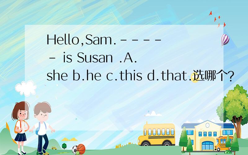 Hello,Sam.----- is Susan .A.she b.he c.this d.that.选哪个?