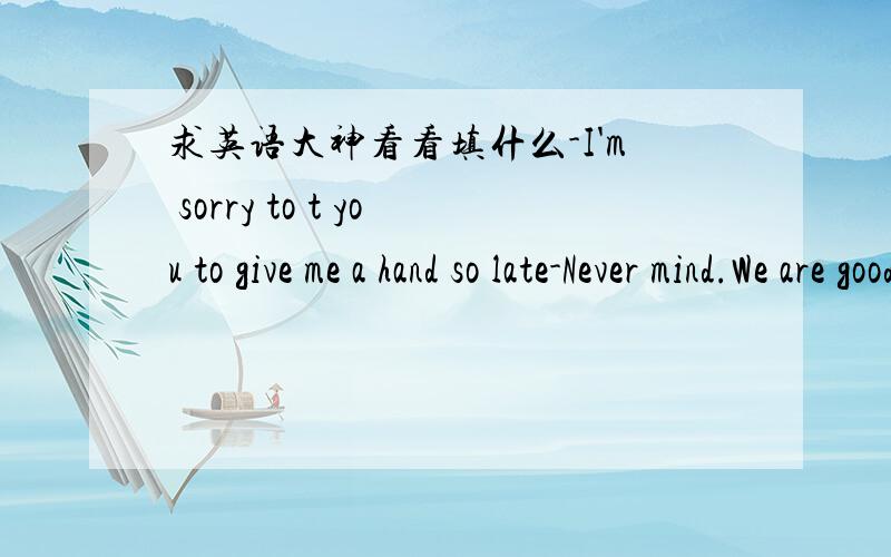 求英语大神看看填什么-I'm sorry to t you to give me a hand so late-Never mind.We are good friend