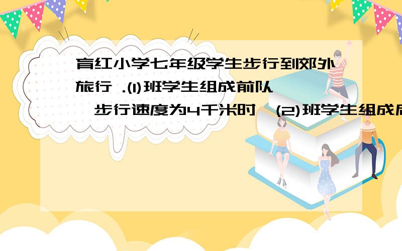 育红小学七年级学生步行到郊外旅行 .(1)班学生组成前队,步行速度为4千米时,(2)班学生组成后队,为6千米/时.前对出发1小时候后队才出发,同时后派一名联络员骑自行车在两队之间不间断的来